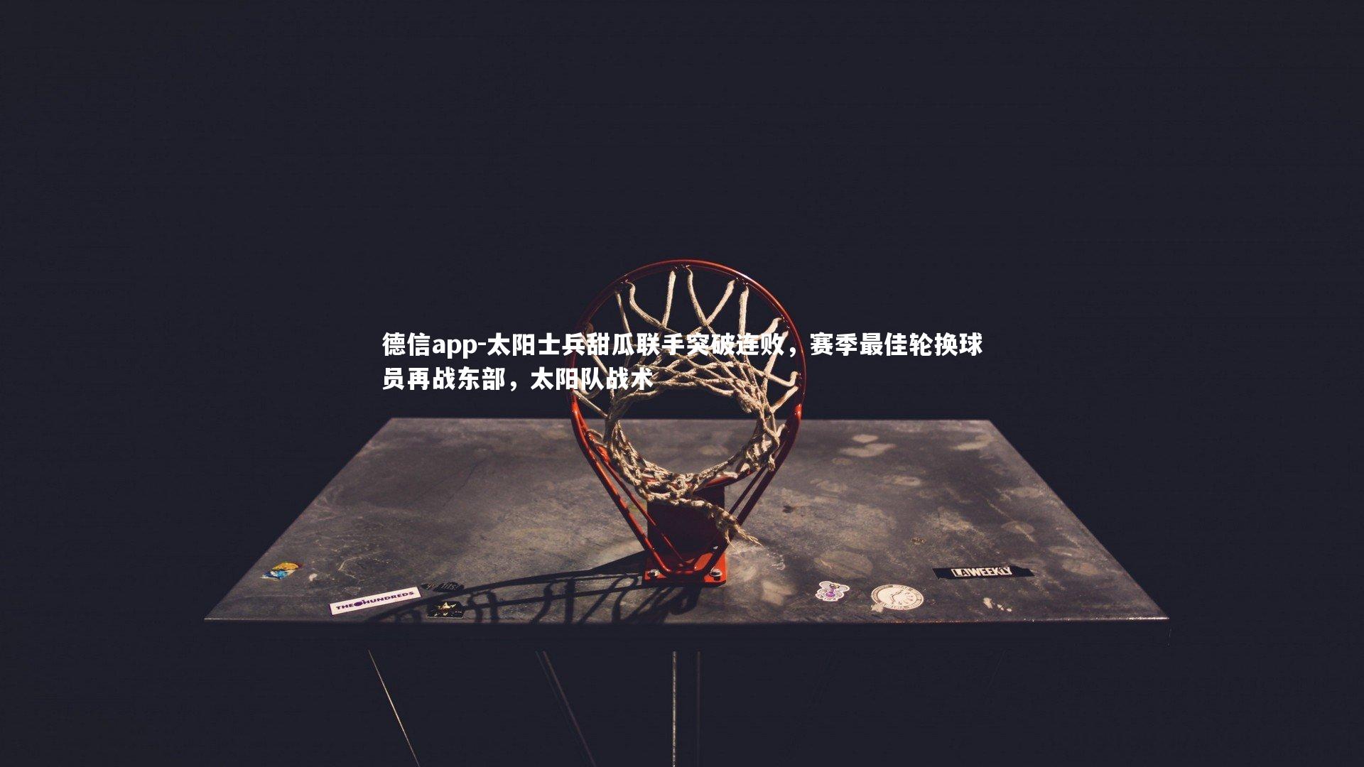 德信app-太阳士兵甜瓜联手突破连败，赛季最佳轮换球员再战东部，太阳队战术