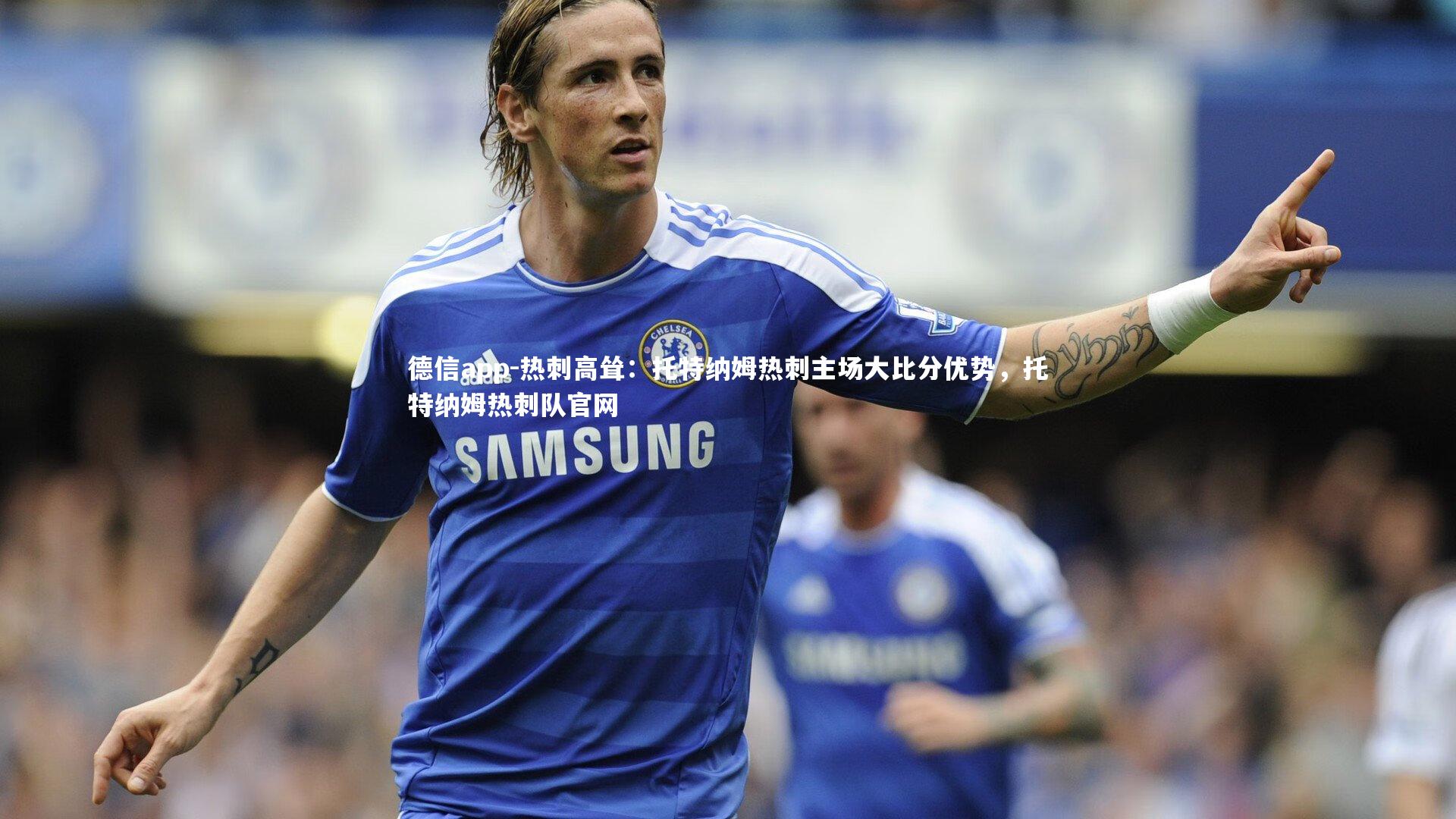 德信app-热刺高耸：托特纳姆热刺主场大比分优势，托特纳姆热刺队官网