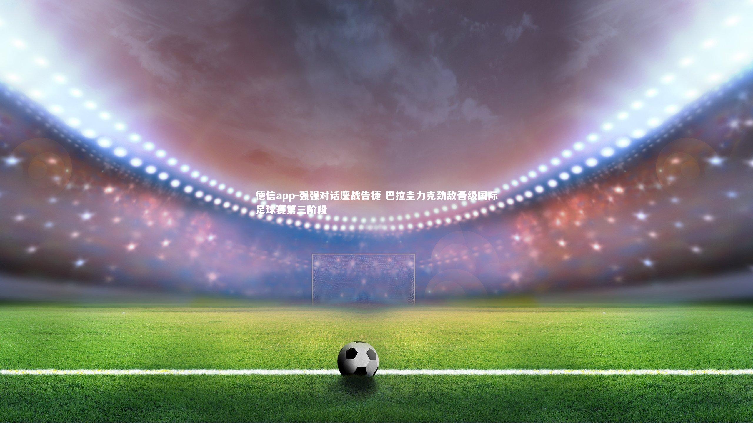 德信app-强强对话鏖战告捷 巴拉圭力克劲敌晋级国际足球赛第三阶段