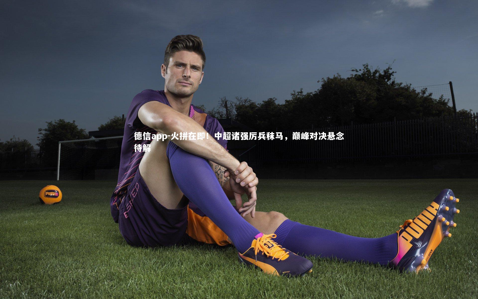 德信app-火拼在即！中超诸强厉兵秣马，巅峰对决悬念待解