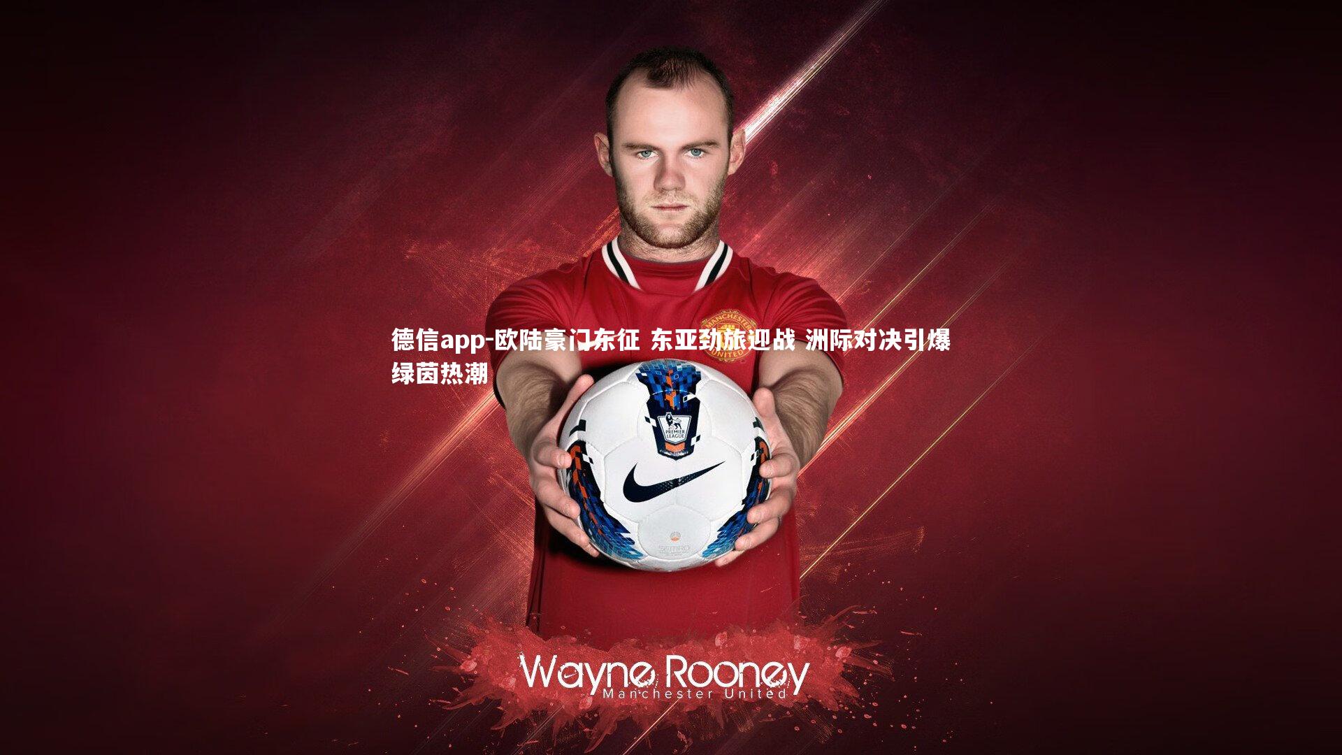 德信app-欧陆豪门东征 东亚劲旅迎战 洲际对决引爆绿茵热潮